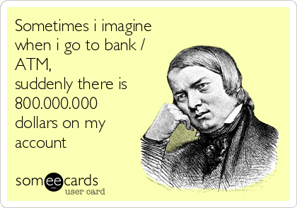 Sometimes i imagine
when i go to bank /
ATM, 
suddenly there is
800.000.000
dollars on my
account