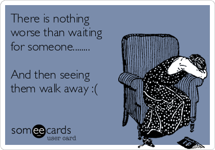 There is nothing
worse than waiting
for someone........

And then seeing
them walk away :(