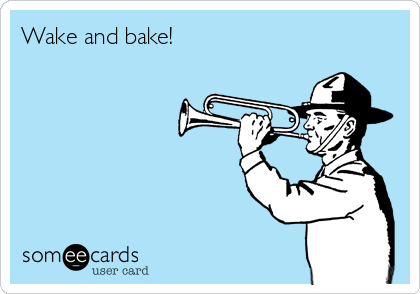 Wake and bake!