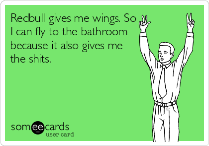 Redbull gives me wings. So
I can fly to the bathroom
because it also gives me
the shits.