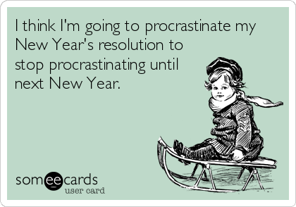 I think I'm going to procrastinate my
New Year's resolution to
stop procrastinating until
next New Year.
