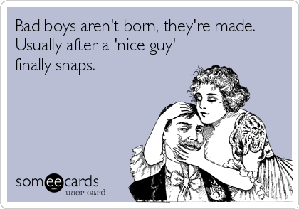 Bad boys aren't born, they're made.
Usually after a 'nice guy'
finally snaps.