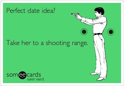 Perfect date idea?



Take her to a shooting range.