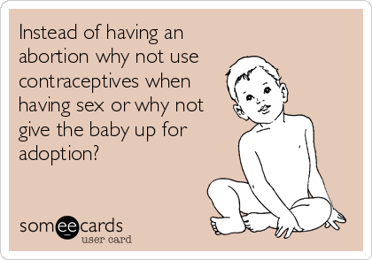 Instead of having an
abortion why not use  
contraceptives when
having sex or why not
give the baby up for
adoption?