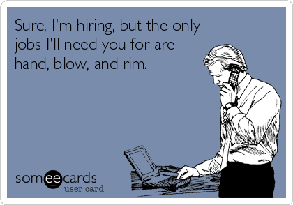 Sure, I'm hiring, but the only
jobs I'll need you for are
hand, blow, and rim.