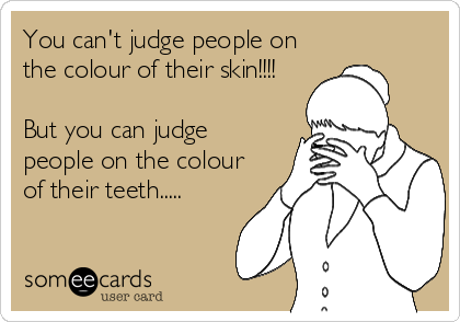 You can't judge people on
the colour of their skin!!!! 

But you can judge
people on the colour
of their teeth.....