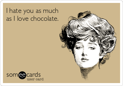 I hate you as much 
as I love chocolate.