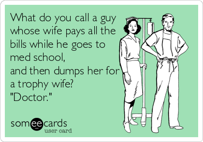 What do you call a guy
whose wife pays all the
bills while he goes to
med school,
and then dumps her for
a trophy wife?
"Doctor."