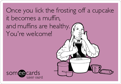 Once you lick the frosting off a cupcake
it becomes a muffin,
and muffins are healthy.
You're welcome!