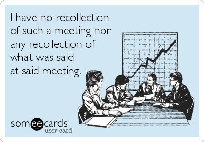 I have no recollection
of such a meeting nor
any recollection of
what was said
at said meeting.