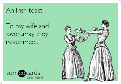 An Irish toast...

To my wife and
lover...may they
never meet.