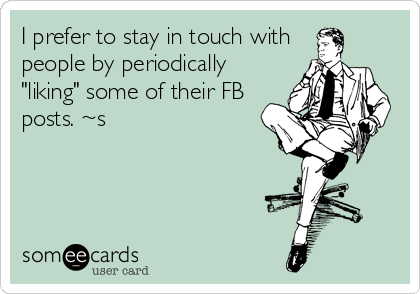 I prefer to stay in touch with
people by periodically
"liking" some of their FB
posts. ~s