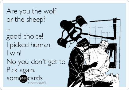Are you the wolf
or the sheep?
...
good choice! 
I picked human!
I win! 
No you don't get to
Pick again.