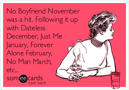 No Boyfriend November
was a hit. Following it up
with Dateless
December, Just Me
January, Forever
Alone February,
No Man March,
etc...