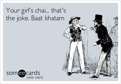 Your girl's chai... that's
the joke. Baat khatam