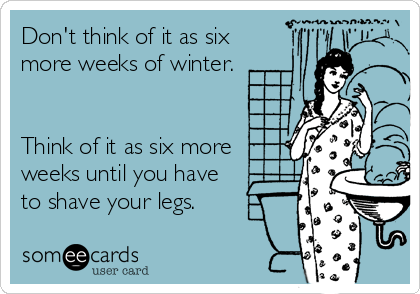 Don't think of it as six
more weeks of winter.


Think of it as six more
weeks until you have
to shave your legs.