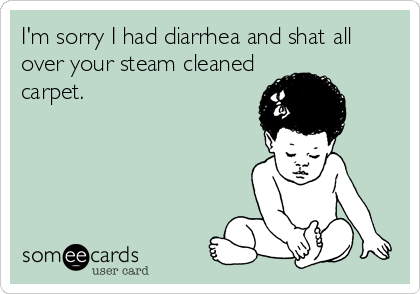 I'm sorry I had diarrhea and shat all
over your steam cleaned
carpet.