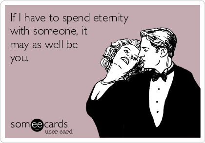 If I have to spend eternity
with someone, it
may as well be
you.