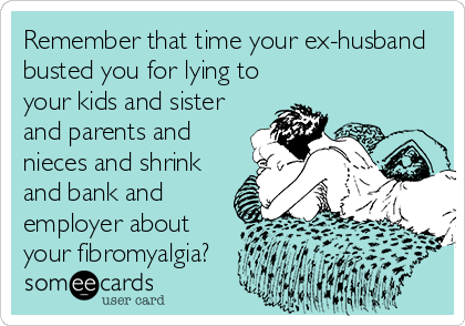 Remember that time your ex-husband
busted you for lying to
your kids and sister
and parents and
nieces and shrink
and bank and
employer about
your fibromyalgia?