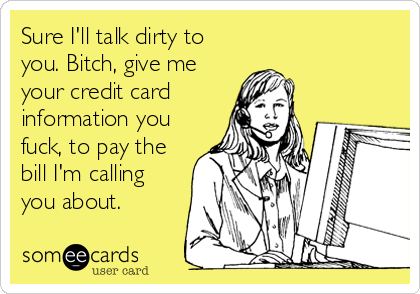 Sure I'll talk dirty to
you. Bitch, give me
your credit card
information you
fuck, to pay the
bill I'm calling
you about.
