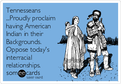Tennesseans
...Proudly proclaim
having American
Indian in their
Backgrounds. 
Oppose today's
interracial
relationships.