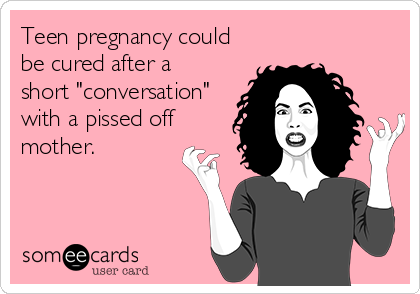 Teen pregnancy could
be cured after a 
short "conversation"
with a pissed off
mother.
