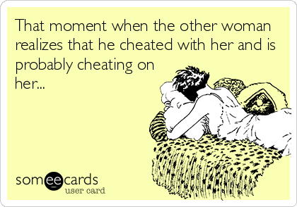 That moment when the other woman
realizes that he cheated with her and is
probably cheating on
her...