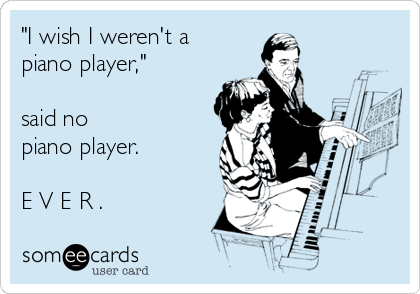 "I wish I weren't a 
piano player,"

said no 
piano player.

E V E R .