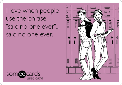 I love when people
use the phrase 
"said no one ever"...
said no one ever.