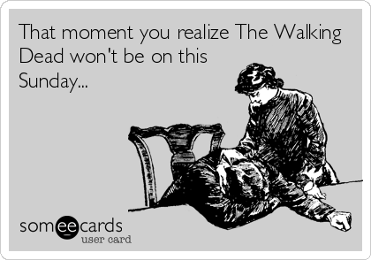 That moment you realize The Walking
Dead won't be on this
Sunday...