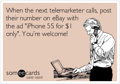 When the next telemarketer calls, post
their number on eBay with
the ad "iPhone 5S for $1
only". You’re welcome!