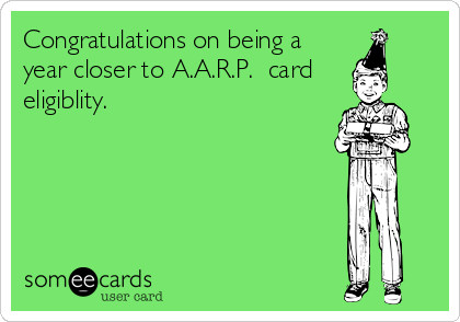 Congratulations on being a
year closer to A.A.R.P.  card 
eligiblity.