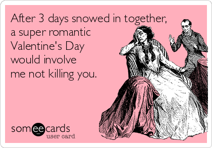 After 3 days snowed in together, 
a super romantic
Valentine's Day
would involve
me not killing you.