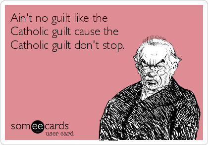Ain't no guilt like the
Catholic guilt cause the
Catholic guilt don't stop.