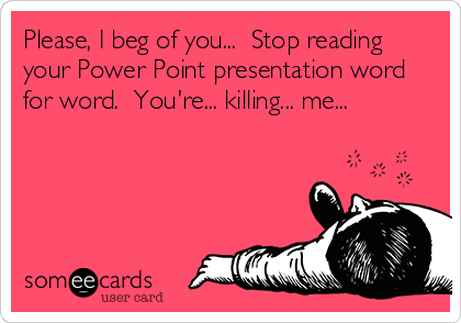 Please, I beg of you...  Stop reading
your Power Point presentation word
for word.  You're... killing... me...