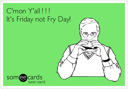C'mon Y'all ! ! ! 
It's Friday not Fry Day!