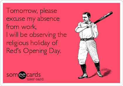 Tomorrow, please 
excuse my absence
from work,
I will be observing the 
religious holiday of
Red's Opening Day.