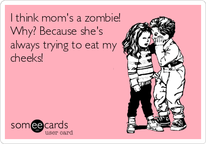 I think mom's a zombie!
Why? Because she's
always trying to eat my
cheeks!