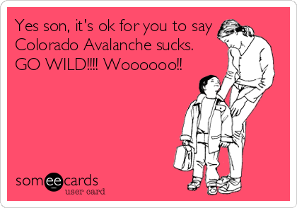 Yes son, it's ok for you to say
Colorado Avalanche sucks.
GO WILD!!!! Woooooo!!