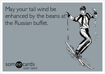 May your tail wind be
enhanced by the beans at
the Russian buffet.