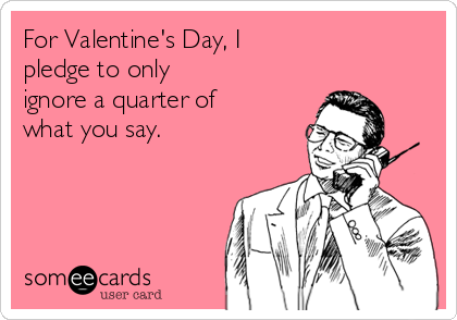 For Valentine's Day, I pledge to only ignore a quarter of what you say.