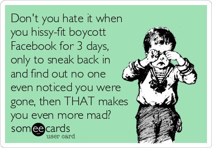 Don't you hate it when
you hissy-fit boycott 
Facebook for 3 days,
only to sneak back in
and find out no one
even noticed you were
gone, then THAT makes
you even more mad?