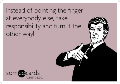 Instead of pointing the finger
at everybody else, take  
responsibility and turn it the
other way!