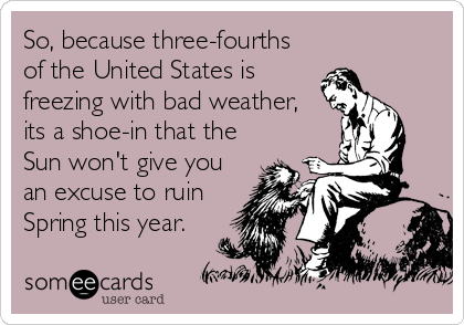 So, because three-fourths
of the United States is
freezing with bad weather,
its a shoe-in that the
Sun won't give you
an excuse to ruin
Spring this year.