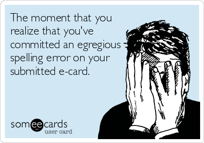 The moment that you
realize that you've
committed an egregious
spelling error on your
submitted e-card.