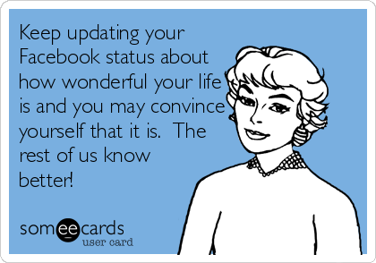 Keep updating your
Facebook status about
how wonderful your life
is and you may convince
yourself that it is.  The
rest of us know
better!