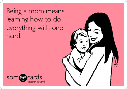Being a mom means
learning how to do
everything with one
hand.