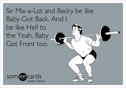 Sir Mix-a-Lot and Becky be like
Baby Got Back. And I
be like Hell to
the Yeah, Baby 
Got Front too.
