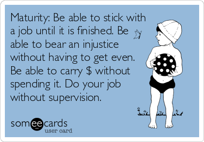 Maturity: Be able to stick with
a job until it is finished. Be
able to bear an injustice
without having to get even.
Be able to carry $ without
spending it. Do your job
without supervision.