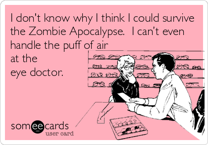 I don't know why I think I could survive
the Zombie Apocalypse.  I can’t even
handle the puff of air
at the
eye doctor.